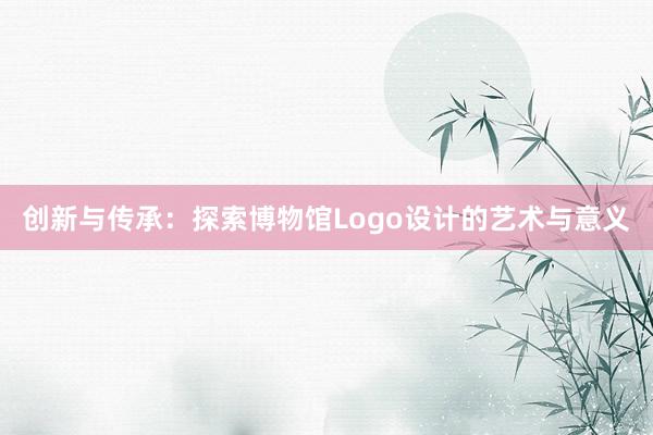 创新与传承：探索博物馆Logo设计的艺术与意义