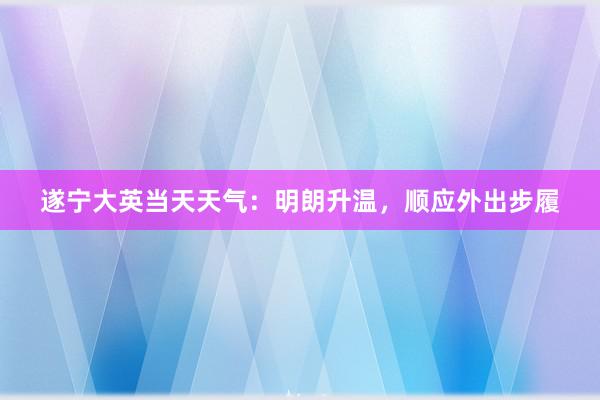 遂宁大英当天天气：明朗升温，顺应外出步履